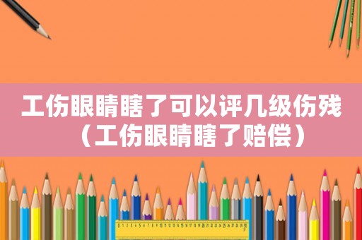 工傷眼睛瞎了可以評幾級傷殘（工傷眼睛瞎了賠償）