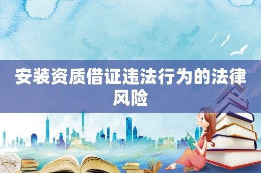安裝資質借證違法行為的法律風險