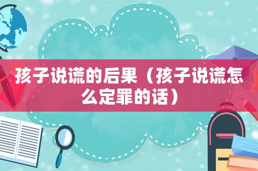 孩子說謊的后果（孩子說謊怎么定罪的話）