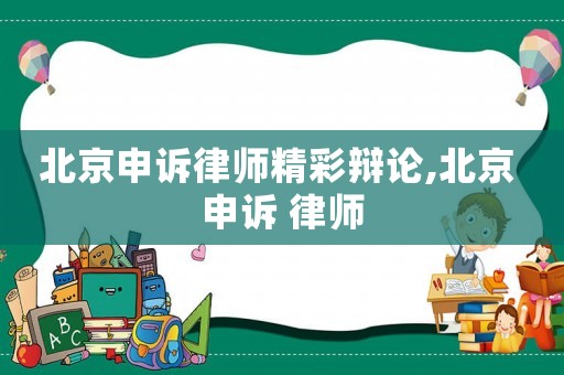 北京申訴律師精彩辯論,北京 申訴 律師