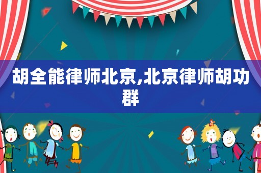 胡全能律師北京,北京律師胡功群