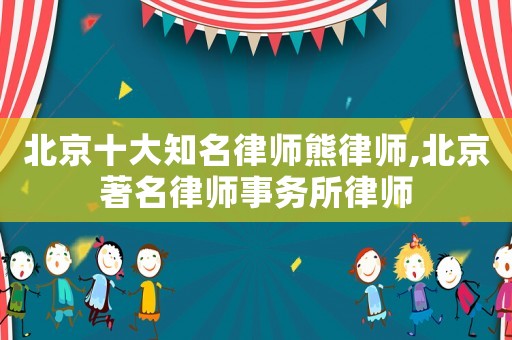 北京十大知名律師熊律師,北京著名律師事務(wù)所律師