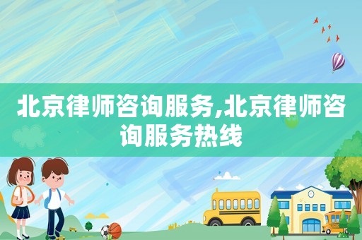 北京律師咨詢服務(wù),北京律師咨詢服務(wù)熱線