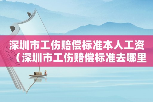 深圳市工傷賠償標準本人工資（深圳市工傷賠償標準去哪里查詢）