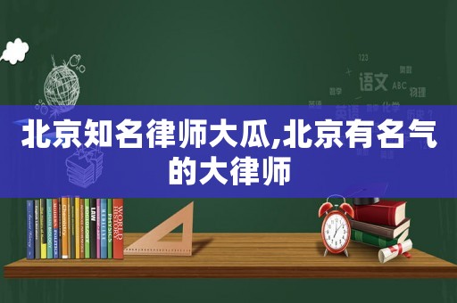 北京知名律師大瓜,北京有名氣的大律師