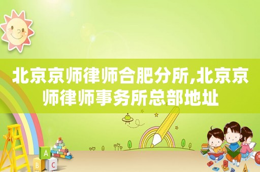 北京京師律師合肥分所,北京京師律師事務所總部地址