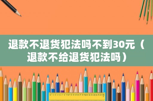 退款不退貨犯法嗎不到30元（退款不給退貨犯法嗎）