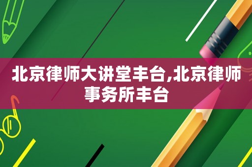 北京律師大講堂豐臺,北京律師事務所豐臺