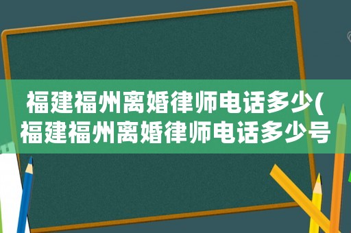 福建福州離婚律師電話多少(福建福州離婚律師電話多少號碼)