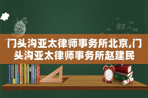 門頭溝亞太律師事務所北京,門頭溝亞太律師事務所趙建民