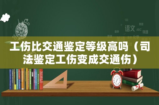 工傷比交通鑒定等級高嗎（司法鑒定工傷變成交通傷）
