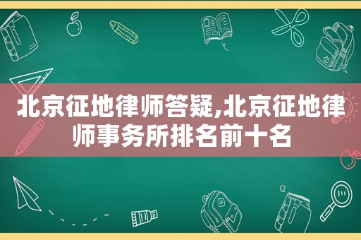 北京征地律師答疑,北京征地律師事務所排名前十名