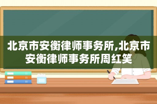 北京市安衡律師事務所,北京市安衡律師事務所周紅笑