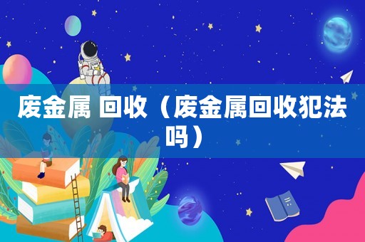 廢金屬 回收（廢金屬回收犯法嗎）