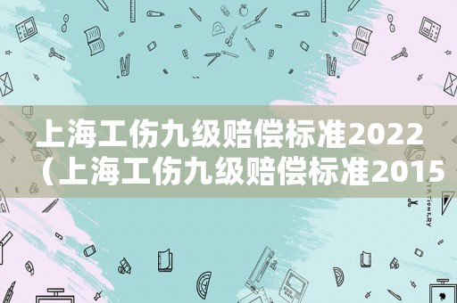上海工傷九級賠償標(biāo)準(zhǔn)2022（上海工傷九級賠償標(biāo)準(zhǔn)2015）