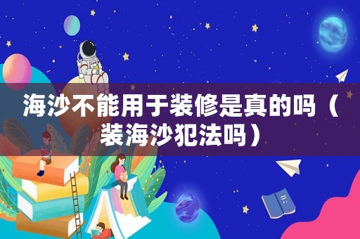 海沙不能用于裝修是真的嗎（裝海沙犯法嗎）