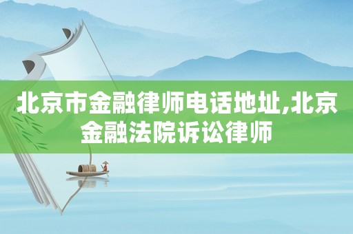 北京市金融律師電話地址,北京金融法院訴訟律師