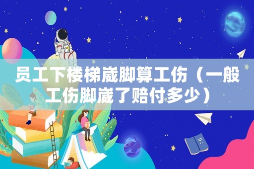 員工下樓梯崴腳算工傷（一般工傷腳崴了賠付多少）