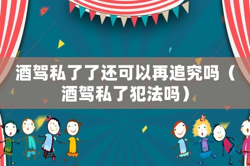 酒駕私了了還可以再追究嗎（酒駕私了犯法嗎）