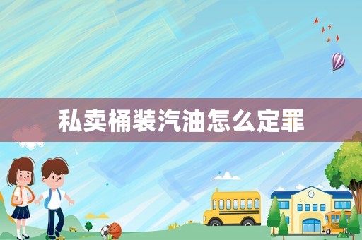 私賣桶裝汽油怎么定罪