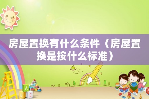 房屋置換有什么條件（房屋置換是按什么標準）