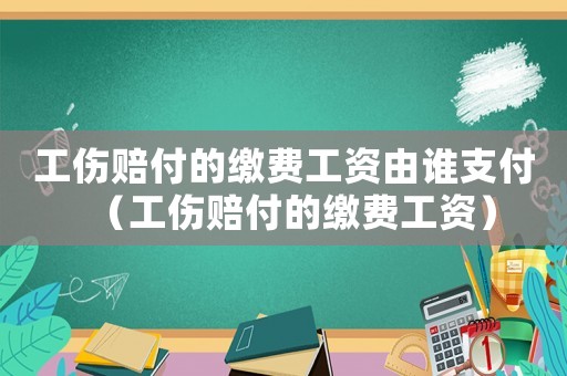 工傷賠付的繳費工資由誰支付（工傷賠付的繳費工資）