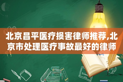 北京昌平醫療損害律師推薦,北京市處理醫療事故最好的律師是誰