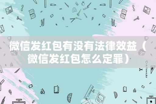 微信發紅包有沒有法律效益（微信發紅包怎么定罪）