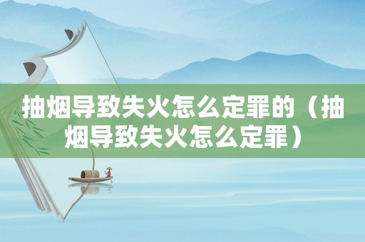 抽煙導致失火怎么定罪的（抽煙導致失火怎么定罪）