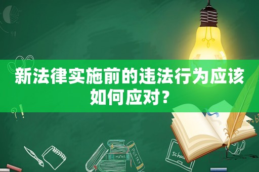 新法律實(shí)施前的違法行為應(yīng)該如何應(yīng)對(duì)？