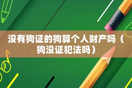 沒有狗證的狗算個人財產嗎（狗沒證犯法嗎）