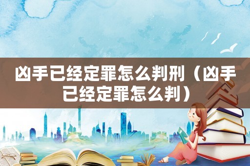 兇手已經定罪怎么判刑（兇手已經定罪怎么判）