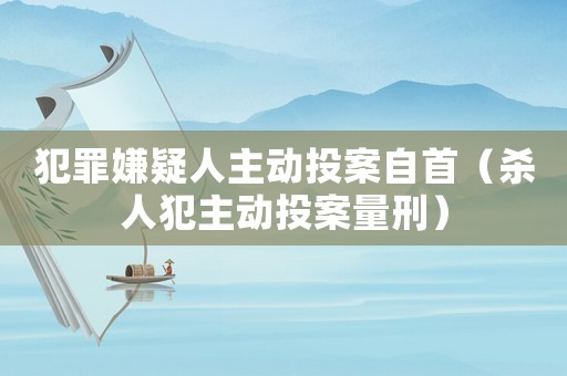 犯罪嫌疑人主動投案自首（殺人犯主動投案量刑）