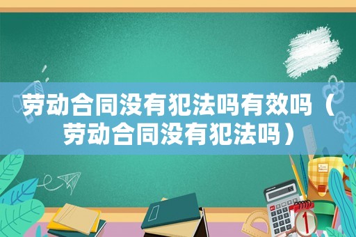 勞動合同沒有犯法嗎有效嗎（勞動合同沒有犯法嗎）