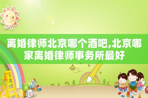 離婚律師北京哪個酒吧,北京哪家離婚律師事務所最好