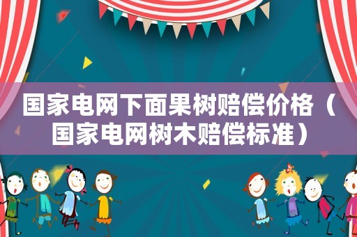 國家電網(wǎng)下面果樹賠償價(jià)格（國家電網(wǎng)樹木賠償標(biāo)準(zhǔn)）