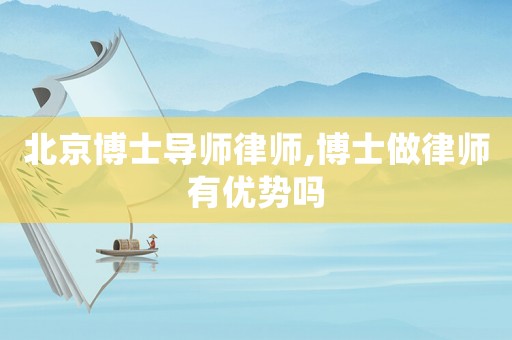 北京博士導師律師,博士做律師有優(yōu)勢嗎