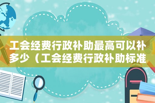 工會經費行政補助最高可以補多少（工會經費行政補助標準）