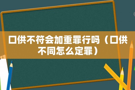 口供不符會加重罪行嗎（口供不同怎么定罪）