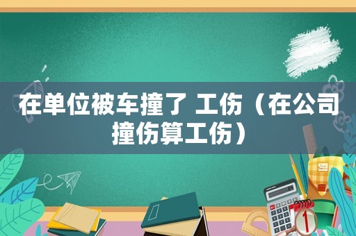 在單位被車撞了 工傷（在公司撞傷算工傷）