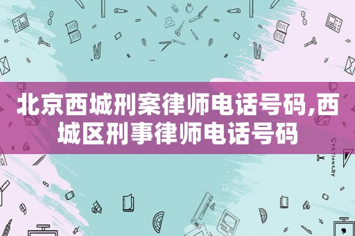 北京西城刑案律師電話號碼,西城區刑事律師電話號碼