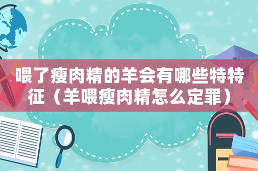 喂了瘦肉精的羊會有哪些特特征（羊喂瘦肉精怎么定罪）