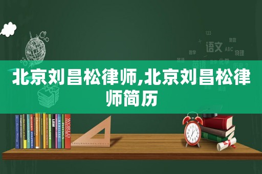 北京劉昌松律師,北京劉昌松律師簡歷