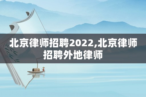 北京律師招聘2022,北京律師招聘外地律師