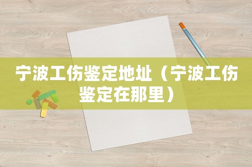 寧波工傷鑒定地址（寧波工傷鑒定在那里）