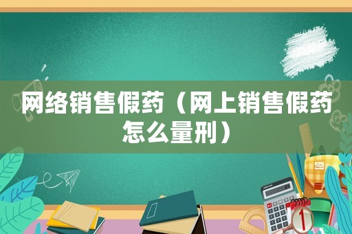 網絡銷售假藥（網上銷售假藥怎么量刑）