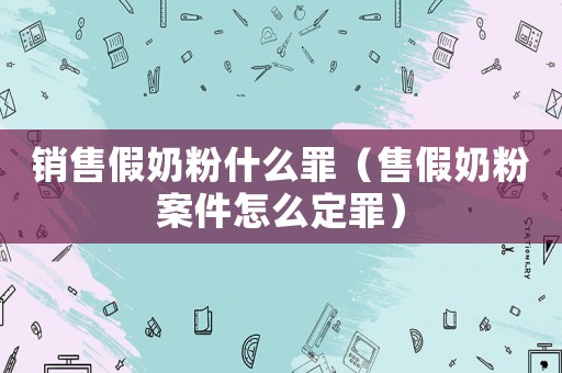 銷售假奶粉什么罪（售假奶粉案件怎么定罪）
