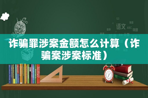 詐騙罪涉案金額怎么計算（詐騙案涉案標準）