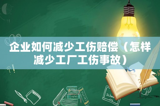 企業如何減少工傷賠償（怎樣減少工廠工傷事故）