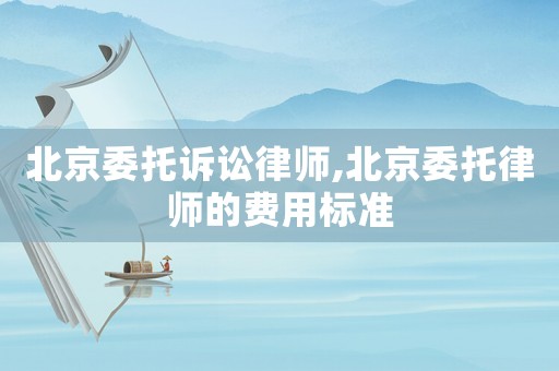北京委托訴訟律師,北京委托律師的費(fèi)用標(biāo)準(zhǔn)
